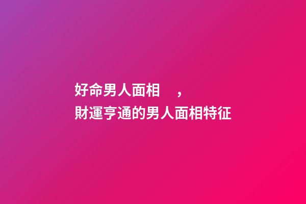 好命男人面相，財運亨通的男人面相特征